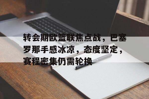 包含转会期欧篮联焦点战，巴塞罗那手感冰凉，态度坚定，赛程密集仍需轮换的词条-英雄联盟赔率